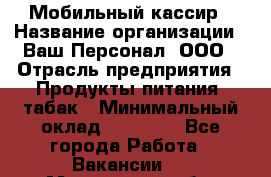 Мобильный кассир › Название организации ­ Ваш Персонал, ООО › Отрасль предприятия ­ Продукты питания, табак › Минимальный оклад ­ 55 000 - Все города Работа » Вакансии   . Московская обл.,Звенигород г.